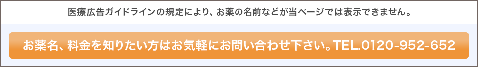 医療広告ガイドラインの規定により、お薬の名前などが当ページでは表示できません。お薬名、料金を知りたい方はお気軽にお問い合わせ下さい。TEL.0120-952-652